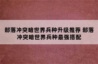 部落冲突暗世界兵种升级推荐 部落冲突暗世界兵种最强搭配